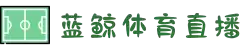 蓝鲸直播_蓝鲸直播 - 高质量体育赛事直播 & 实时比分平台